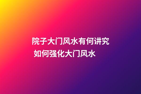 院子大门风水有何讲究 如何强化大门风水